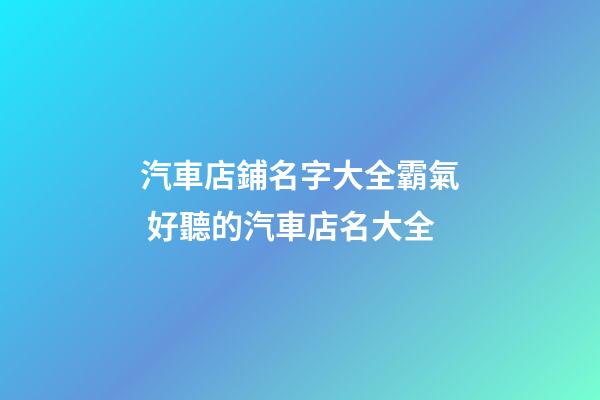汽車店鋪名字大全霸氣 好聽的汽車店名大全-第1張-店鋪起名-玄機(jī)派